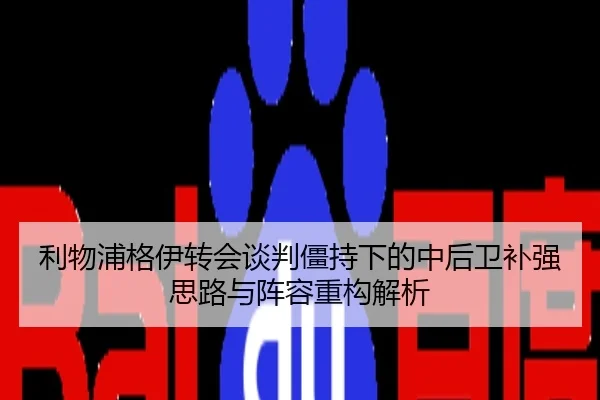 利物浦格伊转会谈判僵持下的中后卫补强思路与阵容重构解析