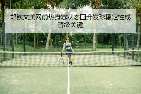 郑钦文美网前热身赛状态回升发球稳定性成晋级关键