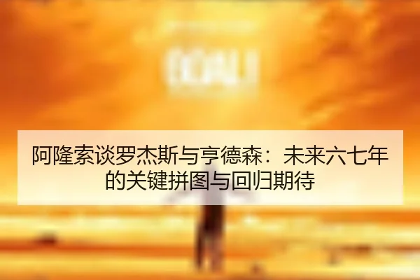 阿隆索谈罗杰斯与亨德森:未来六七年的关键拼图与回归期待